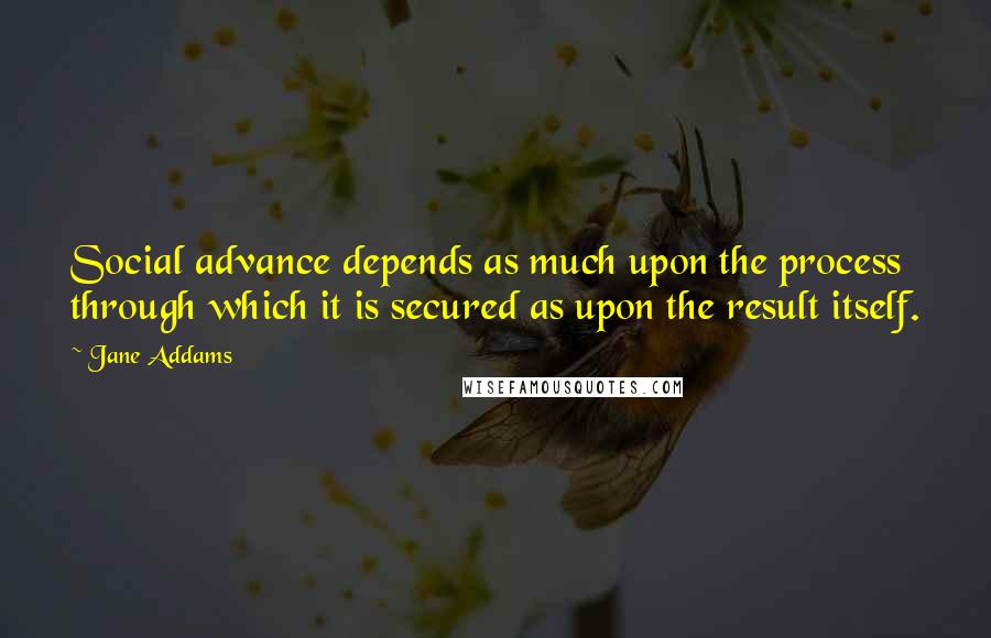 Jane Addams Quotes: Social advance depends as much upon the process through which it is secured as upon the result itself.