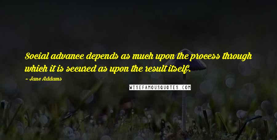 Jane Addams Quotes: Social advance depends as much upon the process through which it is secured as upon the result itself.