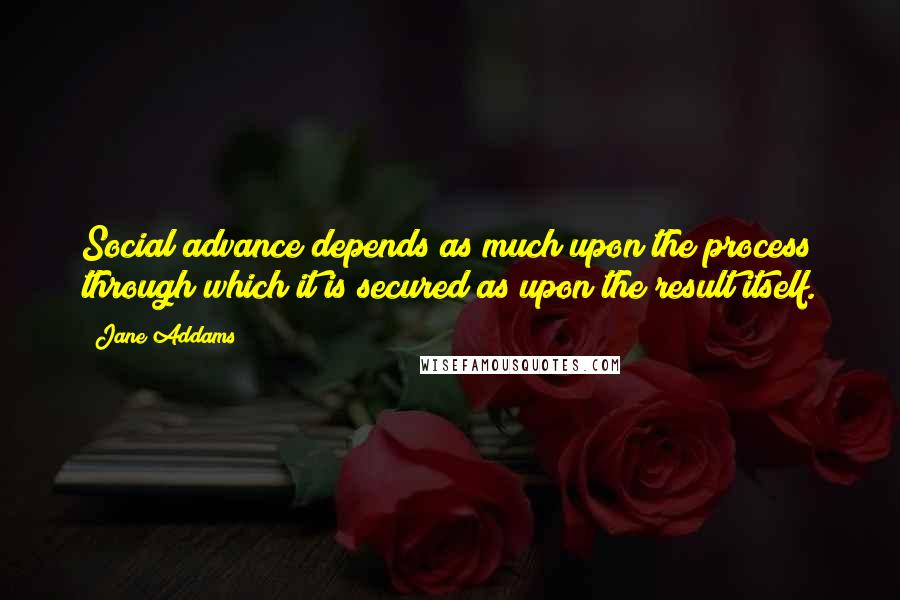 Jane Addams Quotes: Social advance depends as much upon the process through which it is secured as upon the result itself.