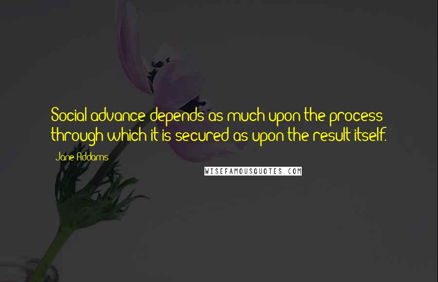 Jane Addams Quotes: Social advance depends as much upon the process through which it is secured as upon the result itself.