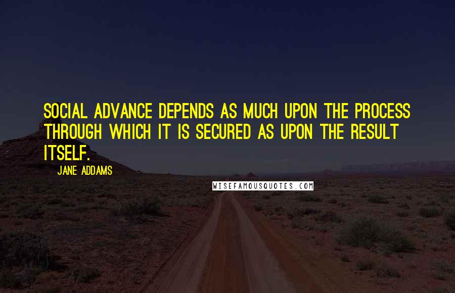 Jane Addams Quotes: Social advance depends as much upon the process through which it is secured as upon the result itself.