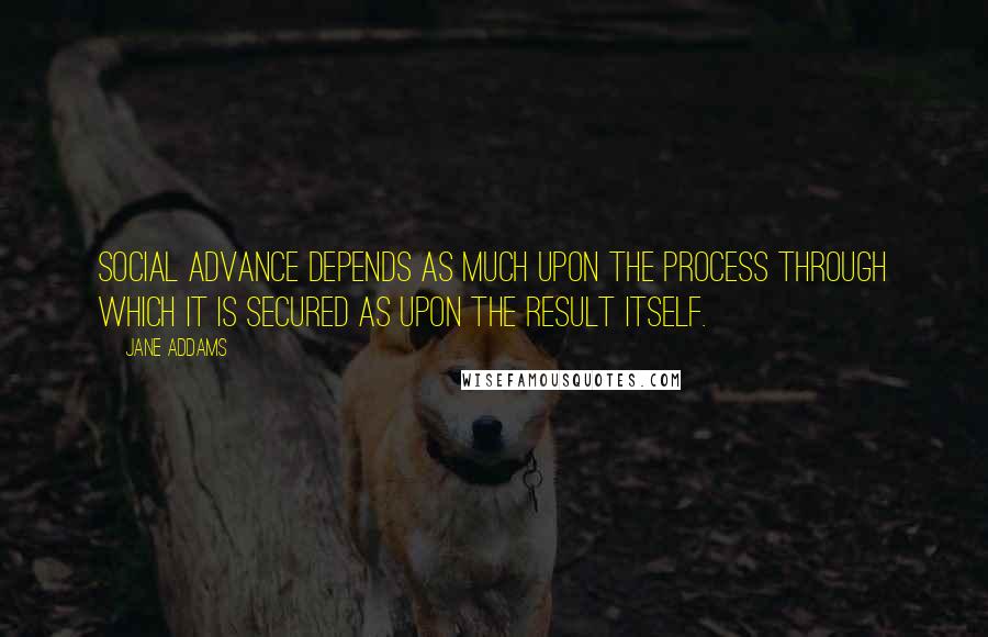 Jane Addams Quotes: Social advance depends as much upon the process through which it is secured as upon the result itself.