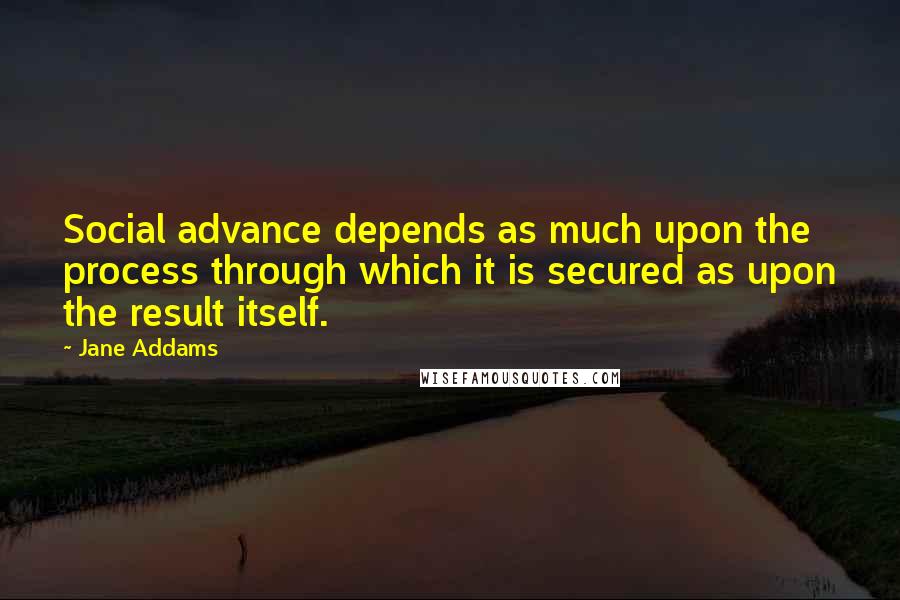 Jane Addams Quotes: Social advance depends as much upon the process through which it is secured as upon the result itself.