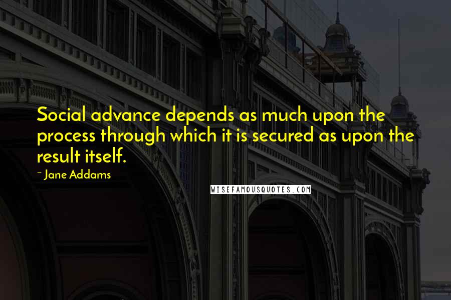 Jane Addams Quotes: Social advance depends as much upon the process through which it is secured as upon the result itself.