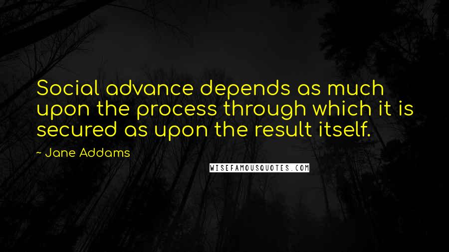 Jane Addams Quotes: Social advance depends as much upon the process through which it is secured as upon the result itself.