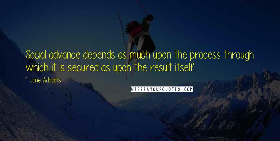 Jane Addams Quotes: Social advance depends as much upon the process through which it is secured as upon the result itself.