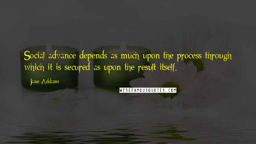 Jane Addams Quotes: Social advance depends as much upon the process through which it is secured as upon the result itself.