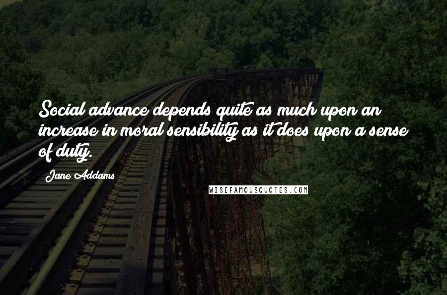 Jane Addams Quotes: Social advance depends quite as much upon an increase in moral sensibility as it does upon a sense of duty.