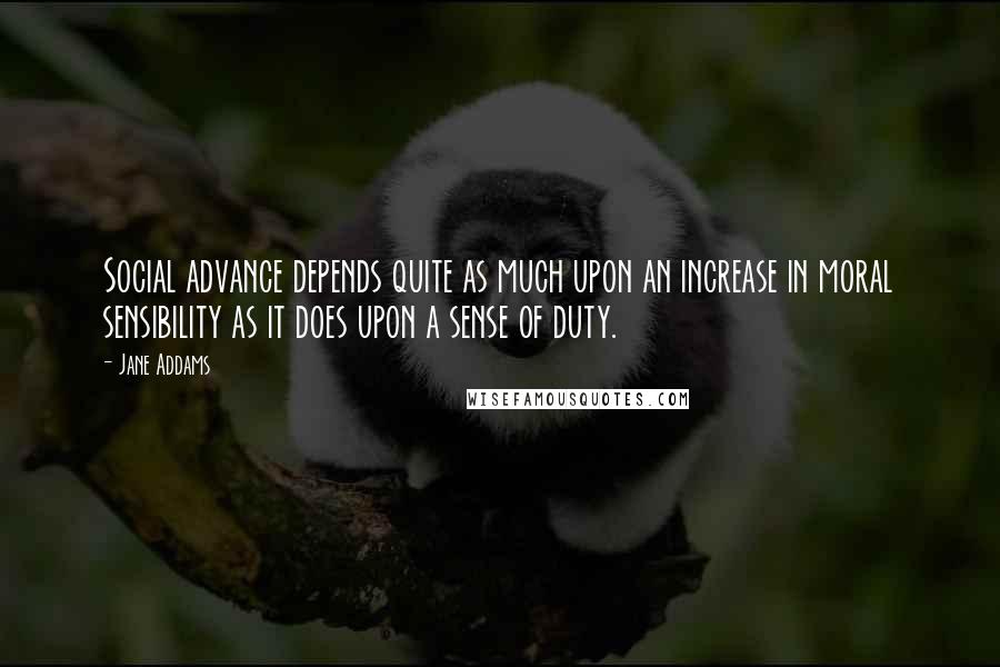 Jane Addams Quotes: Social advance depends quite as much upon an increase in moral sensibility as it does upon a sense of duty.
