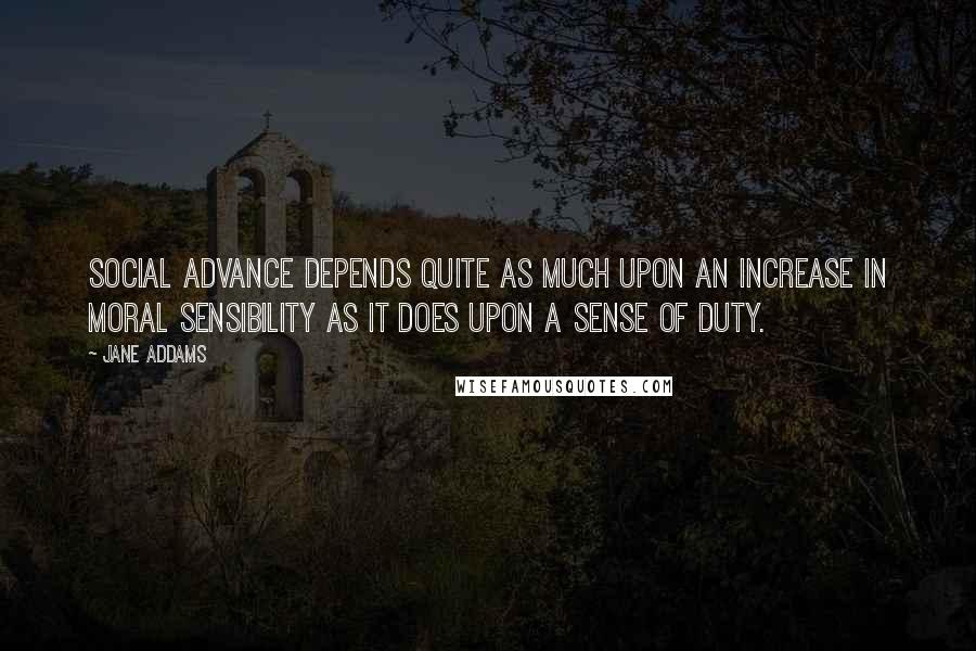 Jane Addams Quotes: Social advance depends quite as much upon an increase in moral sensibility as it does upon a sense of duty.
