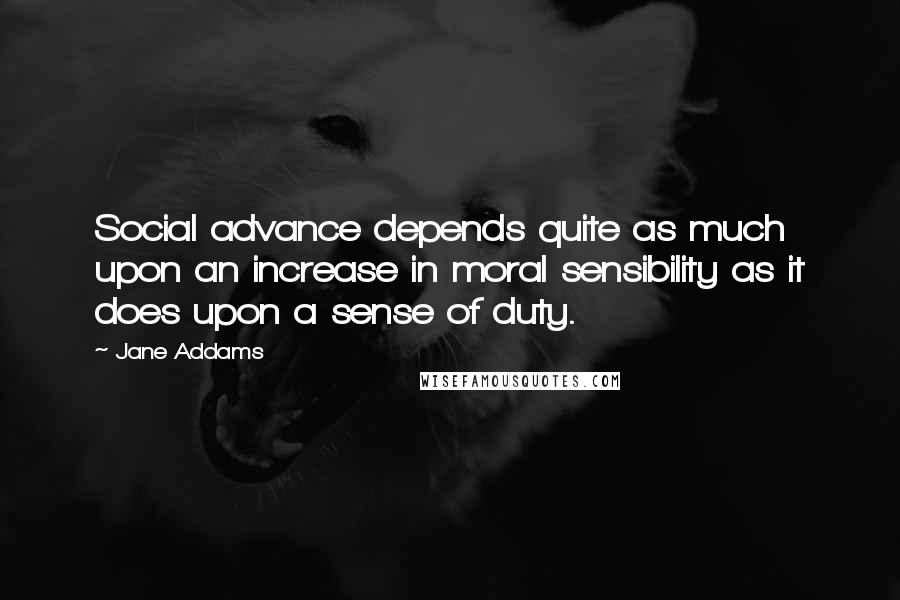 Jane Addams Quotes: Social advance depends quite as much upon an increase in moral sensibility as it does upon a sense of duty.