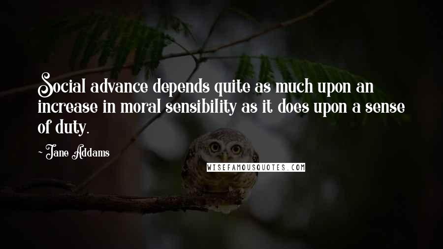 Jane Addams Quotes: Social advance depends quite as much upon an increase in moral sensibility as it does upon a sense of duty.