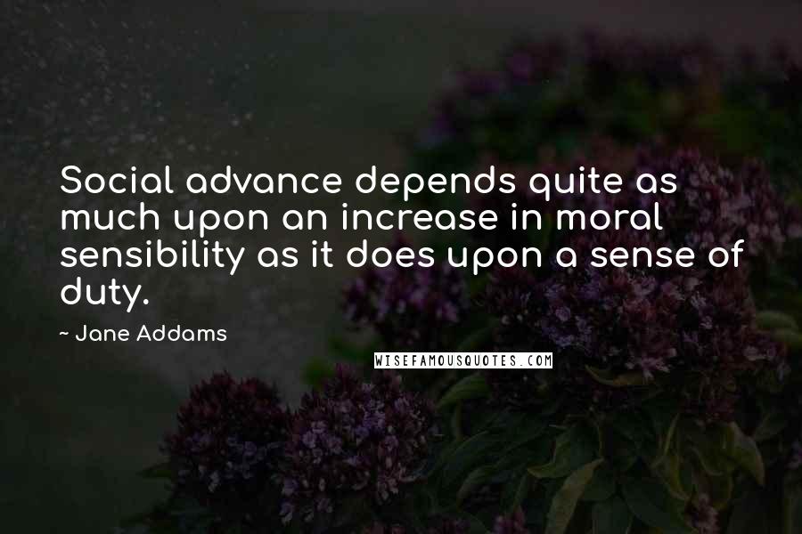 Jane Addams Quotes: Social advance depends quite as much upon an increase in moral sensibility as it does upon a sense of duty.