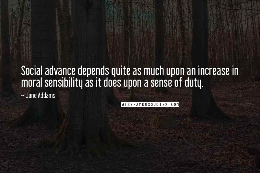 Jane Addams Quotes: Social advance depends quite as much upon an increase in moral sensibility as it does upon a sense of duty.