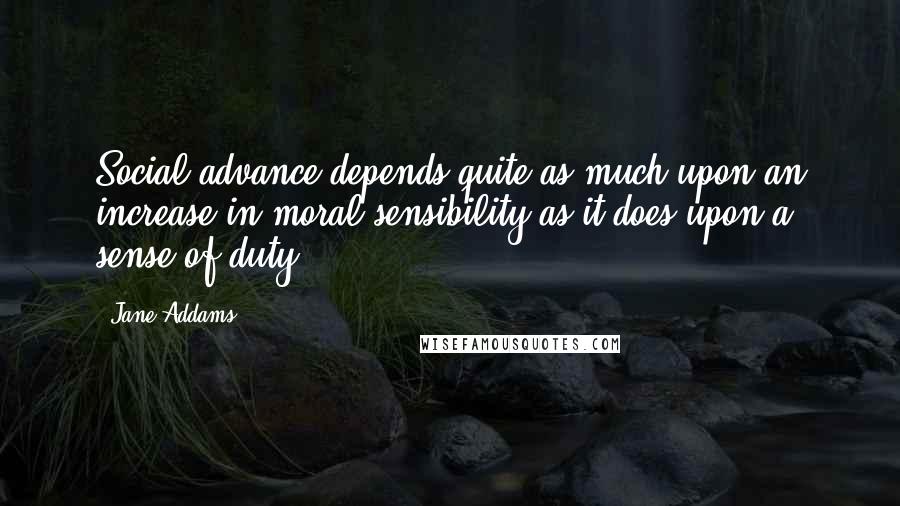 Jane Addams Quotes: Social advance depends quite as much upon an increase in moral sensibility as it does upon a sense of duty.