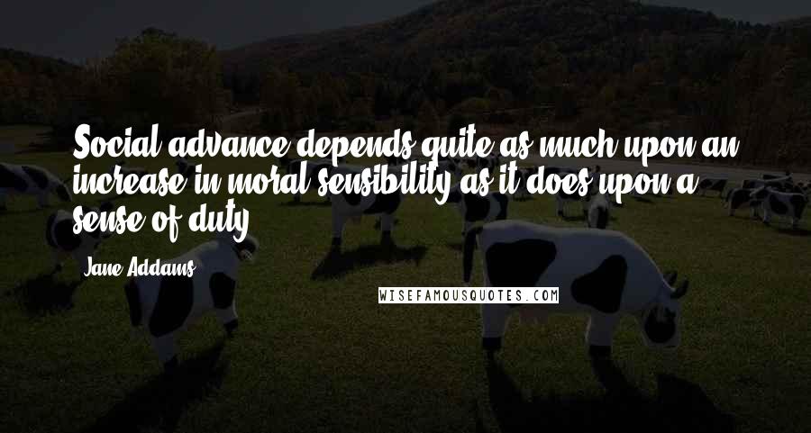 Jane Addams Quotes: Social advance depends quite as much upon an increase in moral sensibility as it does upon a sense of duty.