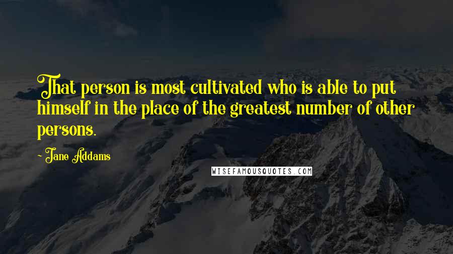 Jane Addams Quotes: That person is most cultivated who is able to put himself in the place of the greatest number of other persons.
