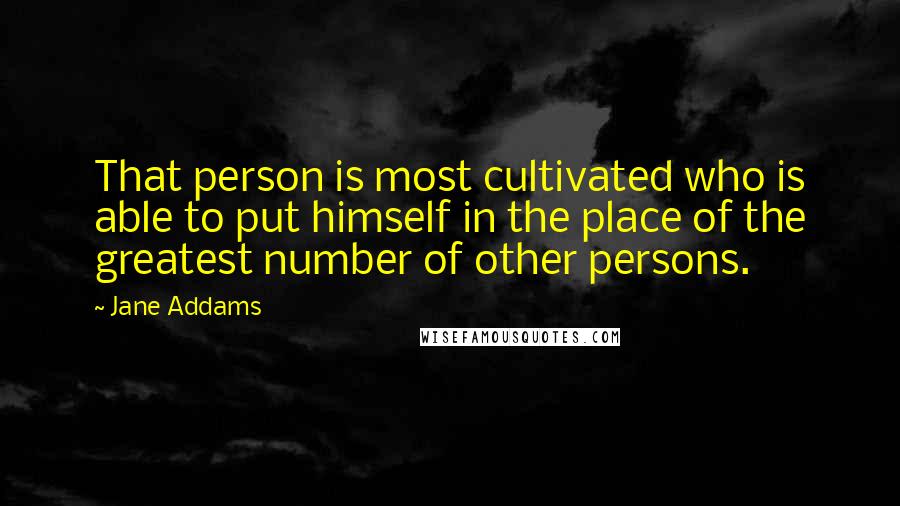 Jane Addams Quotes: That person is most cultivated who is able to put himself in the place of the greatest number of other persons.