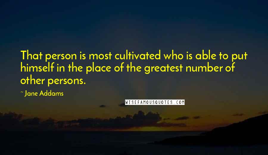 Jane Addams Quotes: That person is most cultivated who is able to put himself in the place of the greatest number of other persons.