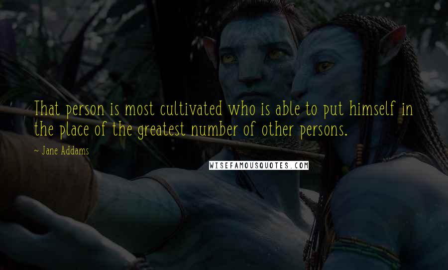 Jane Addams Quotes: That person is most cultivated who is able to put himself in the place of the greatest number of other persons.