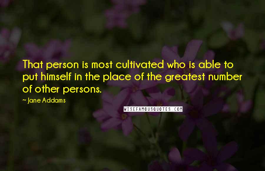 Jane Addams Quotes: That person is most cultivated who is able to put himself in the place of the greatest number of other persons.