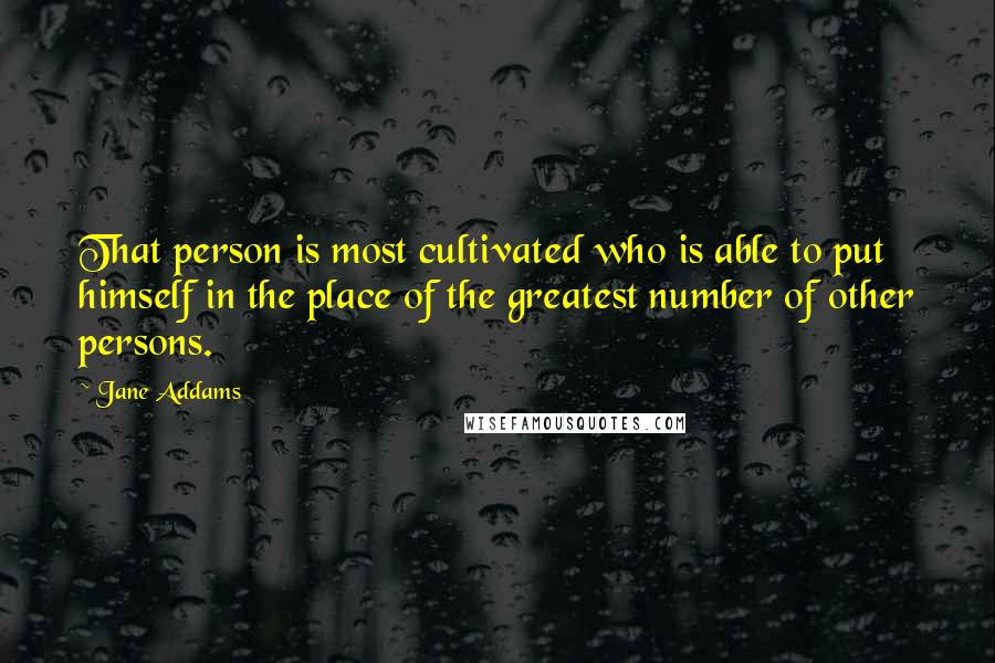 Jane Addams Quotes: That person is most cultivated who is able to put himself in the place of the greatest number of other persons.