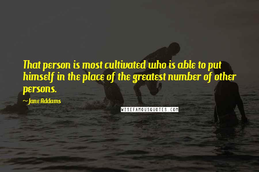 Jane Addams Quotes: That person is most cultivated who is able to put himself in the place of the greatest number of other persons.