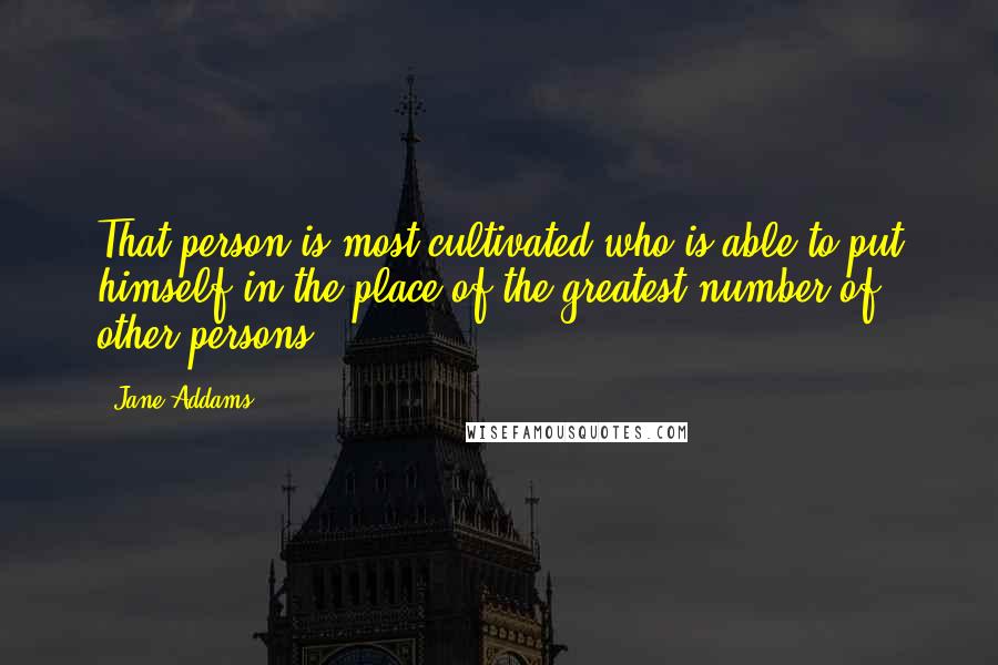 Jane Addams Quotes: That person is most cultivated who is able to put himself in the place of the greatest number of other persons.