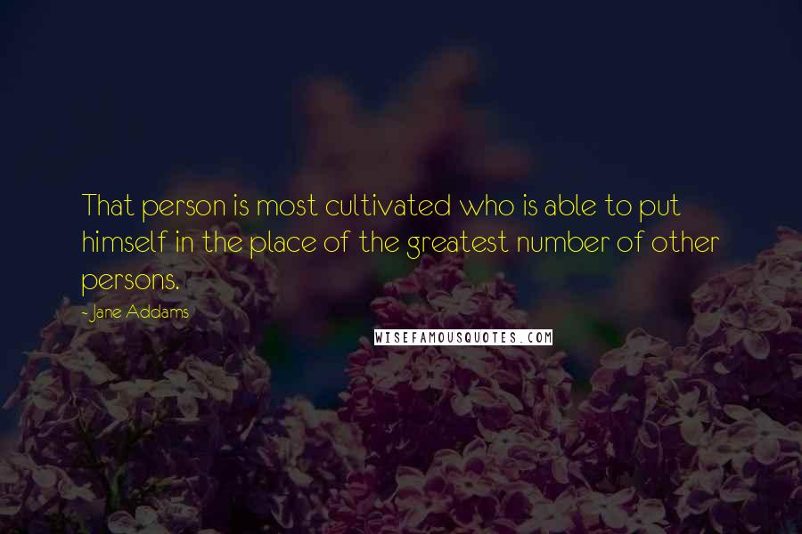 Jane Addams Quotes: That person is most cultivated who is able to put himself in the place of the greatest number of other persons.