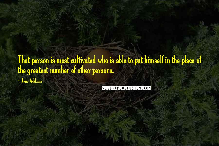 Jane Addams Quotes: That person is most cultivated who is able to put himself in the place of the greatest number of other persons.