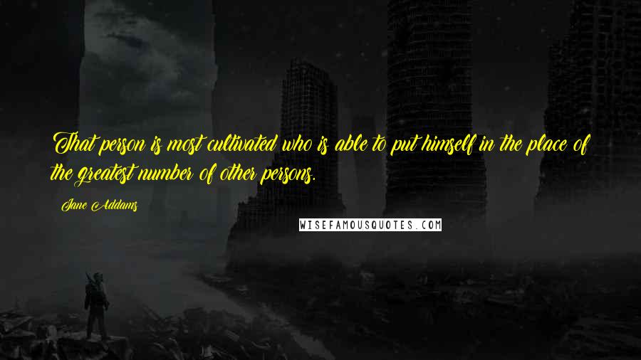 Jane Addams Quotes: That person is most cultivated who is able to put himself in the place of the greatest number of other persons.