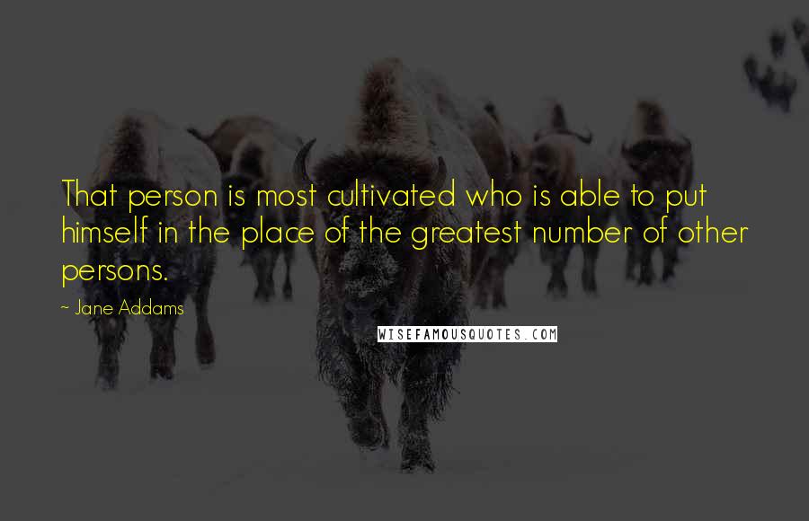 Jane Addams Quotes: That person is most cultivated who is able to put himself in the place of the greatest number of other persons.