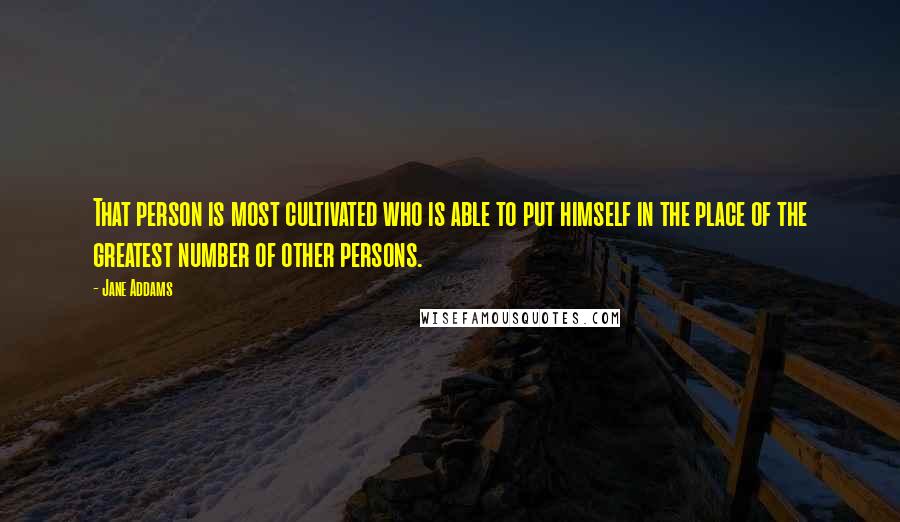 Jane Addams Quotes: That person is most cultivated who is able to put himself in the place of the greatest number of other persons.