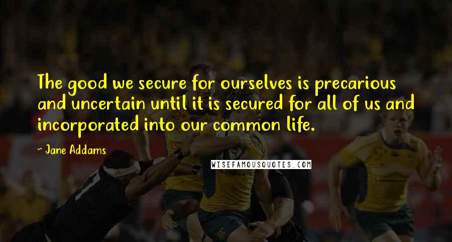 Jane Addams Quotes: The good we secure for ourselves is precarious and uncertain until it is secured for all of us and incorporated into our common life.