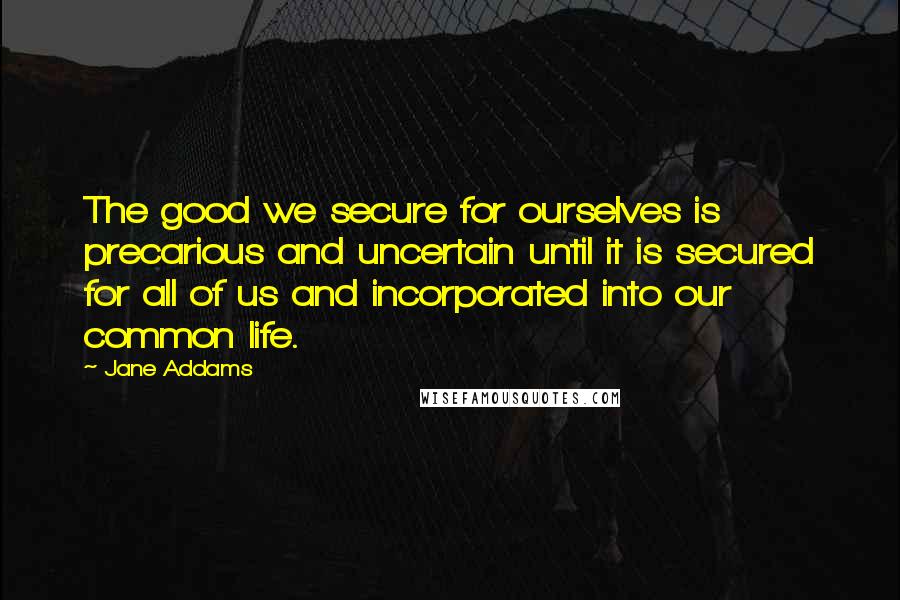 Jane Addams Quotes: The good we secure for ourselves is precarious and uncertain until it is secured for all of us and incorporated into our common life.