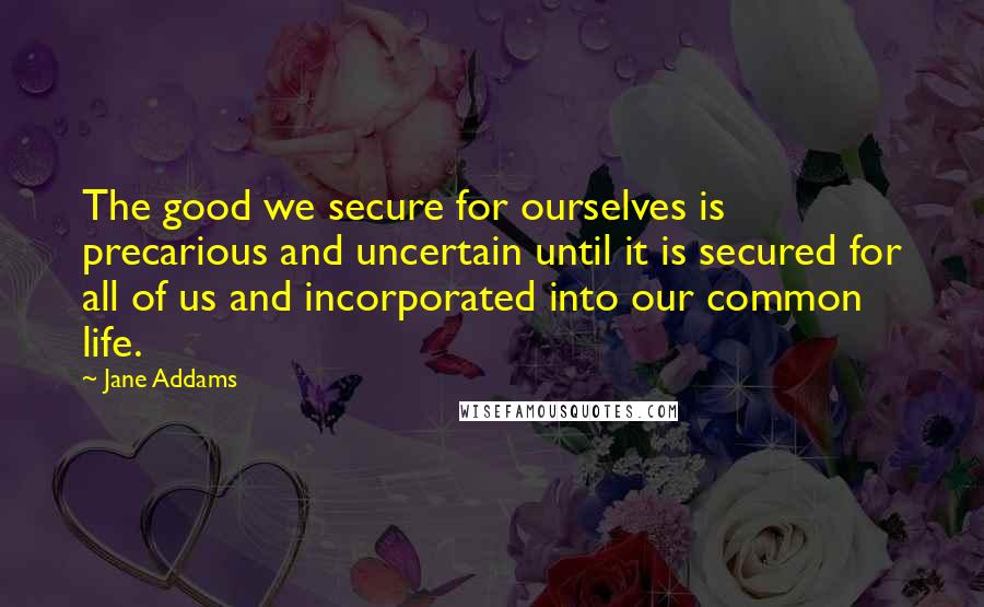 Jane Addams Quotes: The good we secure for ourselves is precarious and uncertain until it is secured for all of us and incorporated into our common life.
