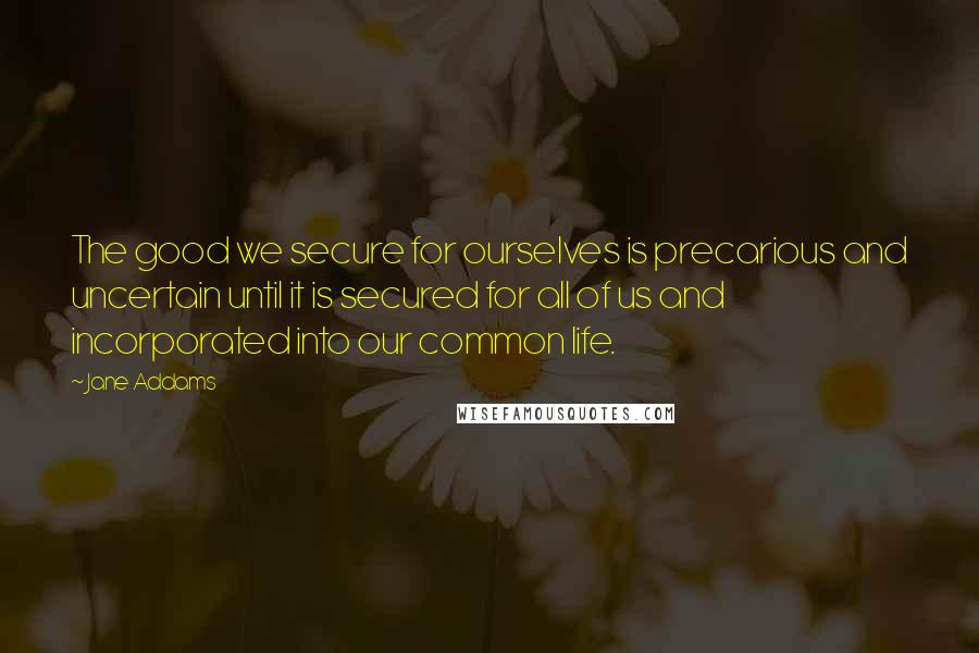 Jane Addams Quotes: The good we secure for ourselves is precarious and uncertain until it is secured for all of us and incorporated into our common life.