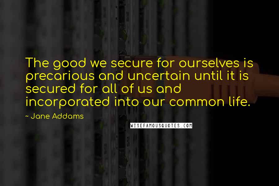 Jane Addams Quotes: The good we secure for ourselves is precarious and uncertain until it is secured for all of us and incorporated into our common life.