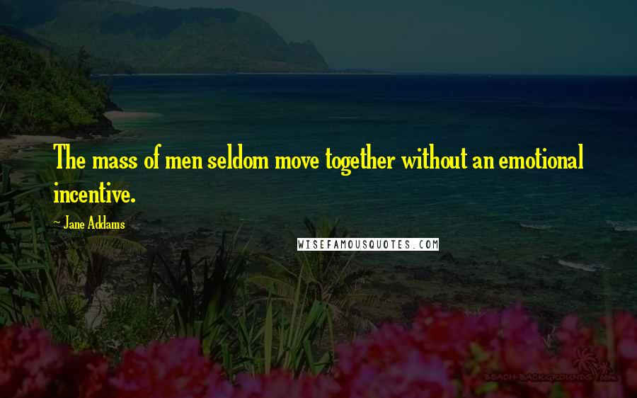 Jane Addams Quotes: The mass of men seldom move together without an emotional incentive.