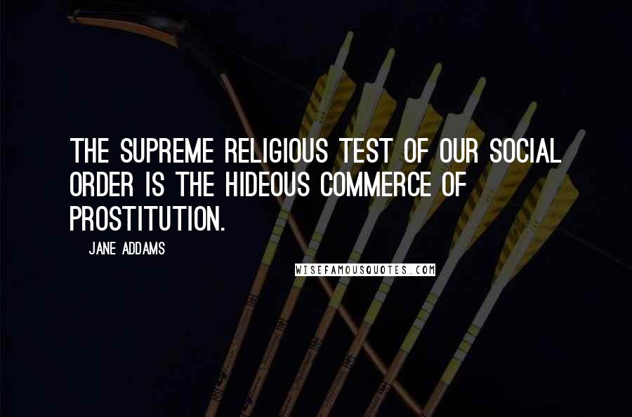 Jane Addams Quotes: The supreme religious test of our social order is the hideous commerce of prostitution.