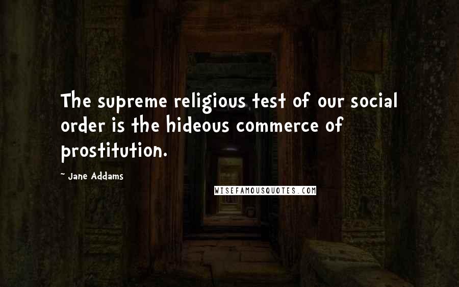 Jane Addams Quotes: The supreme religious test of our social order is the hideous commerce of prostitution.