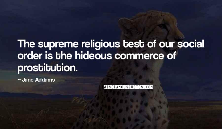 Jane Addams Quotes: The supreme religious test of our social order is the hideous commerce of prostitution.