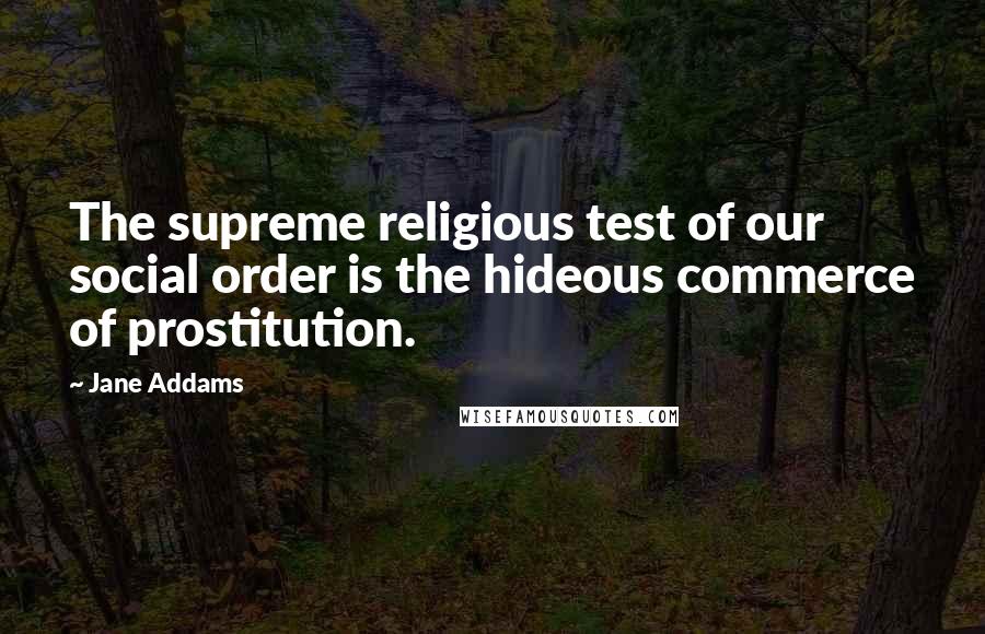 Jane Addams Quotes: The supreme religious test of our social order is the hideous commerce of prostitution.