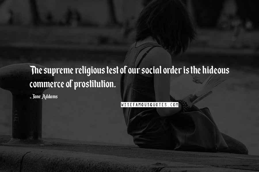 Jane Addams Quotes: The supreme religious test of our social order is the hideous commerce of prostitution.