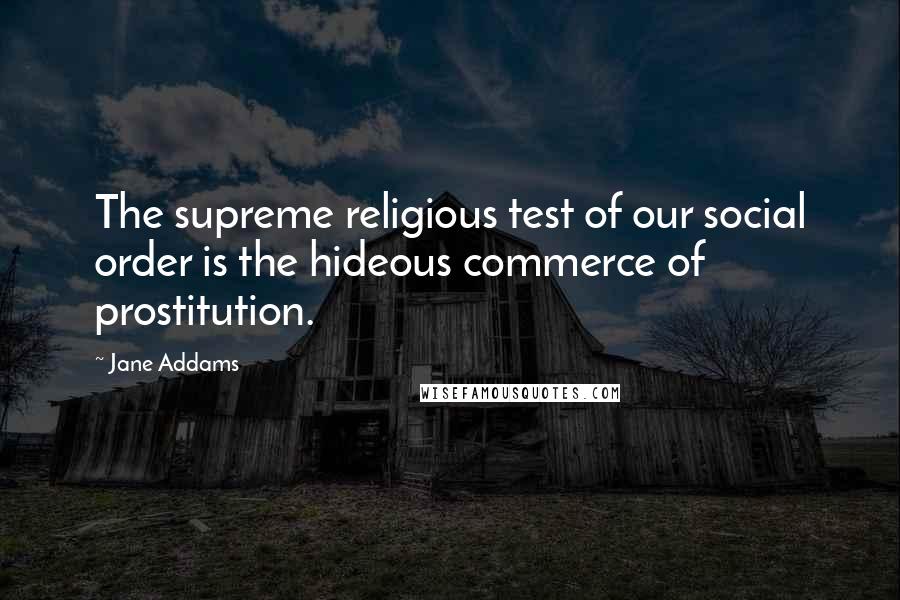 Jane Addams Quotes: The supreme religious test of our social order is the hideous commerce of prostitution.