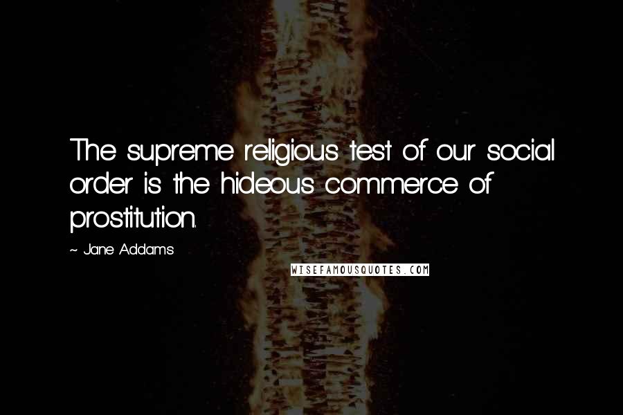 Jane Addams Quotes: The supreme religious test of our social order is the hideous commerce of prostitution.