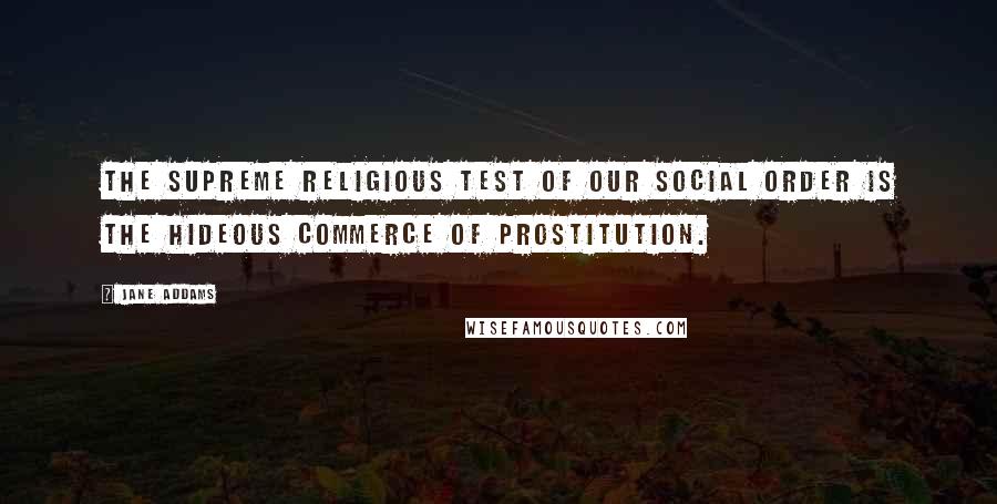 Jane Addams Quotes: The supreme religious test of our social order is the hideous commerce of prostitution.