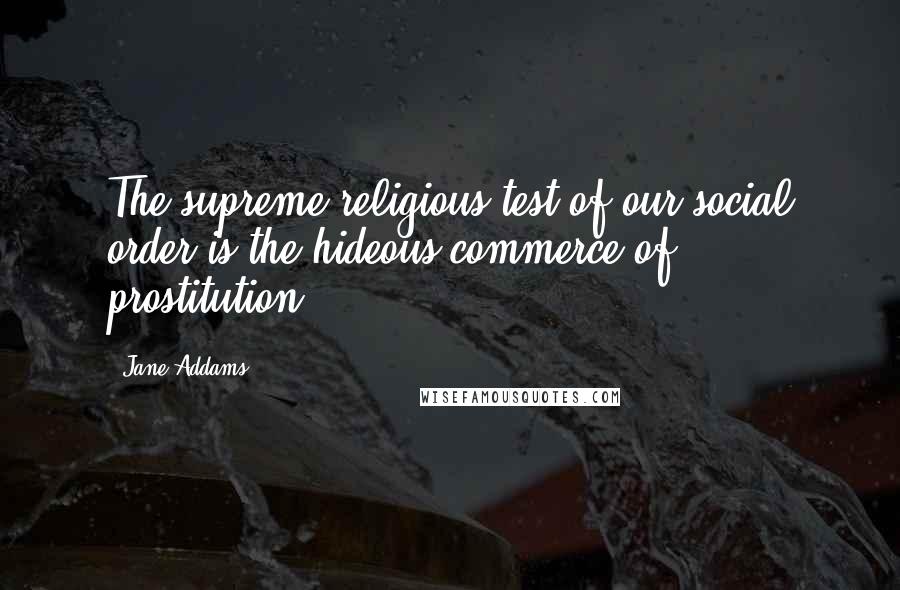 Jane Addams Quotes: The supreme religious test of our social order is the hideous commerce of prostitution.