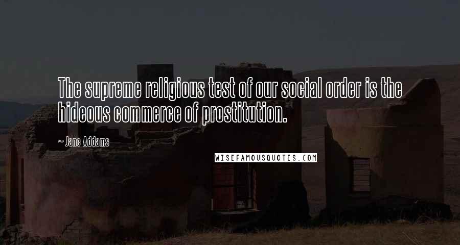 Jane Addams Quotes: The supreme religious test of our social order is the hideous commerce of prostitution.