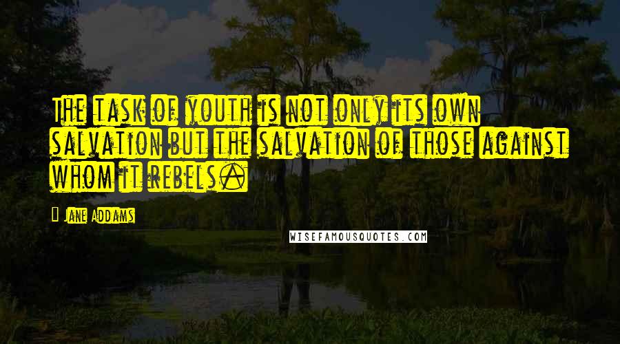 Jane Addams Quotes: The task of youth is not only its own salvation but the salvation of those against whom it rebels.